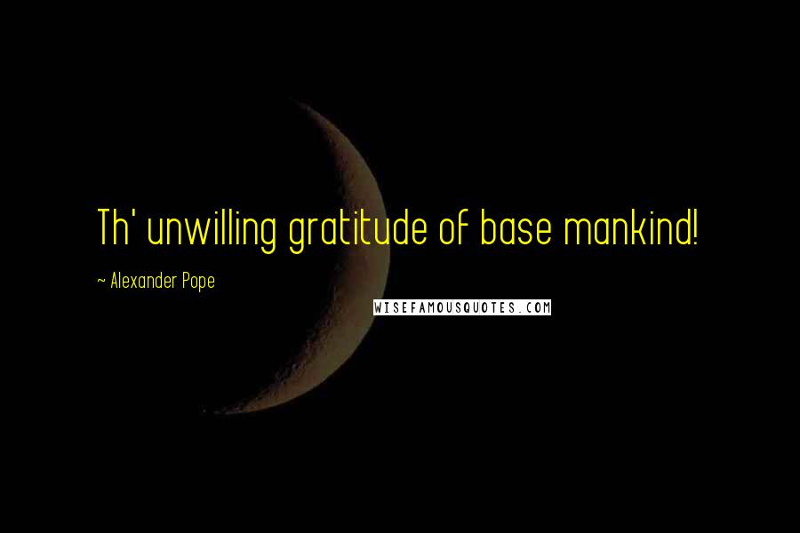 Alexander Pope Quotes: Th' unwilling gratitude of base mankind!