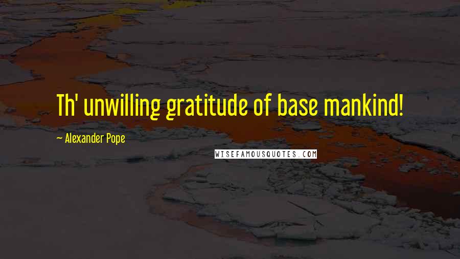 Alexander Pope Quotes: Th' unwilling gratitude of base mankind!