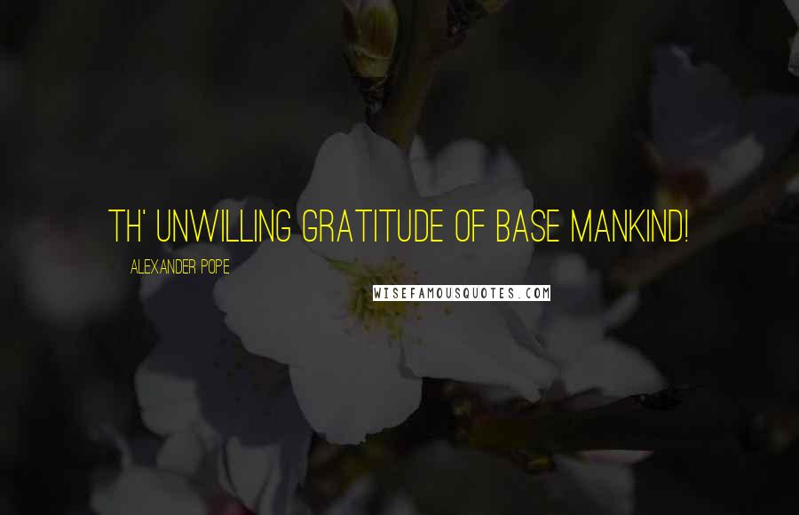 Alexander Pope Quotes: Th' unwilling gratitude of base mankind!