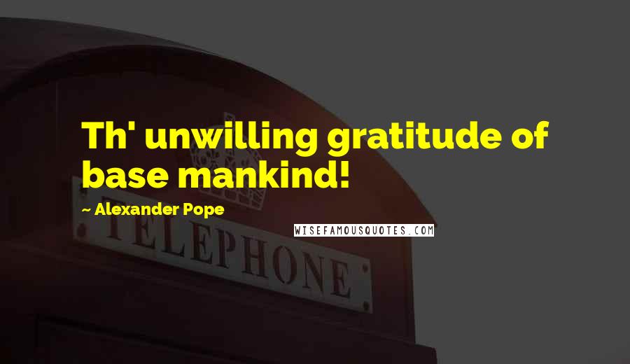 Alexander Pope Quotes: Th' unwilling gratitude of base mankind!