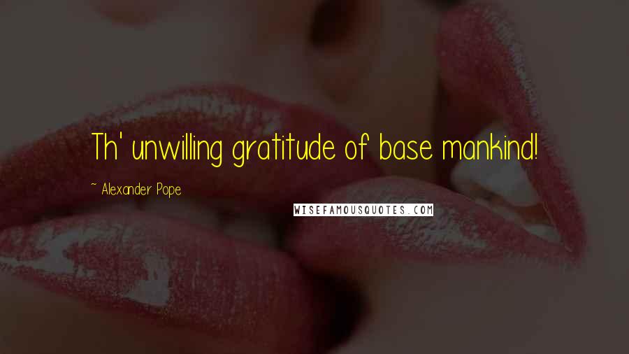 Alexander Pope Quotes: Th' unwilling gratitude of base mankind!