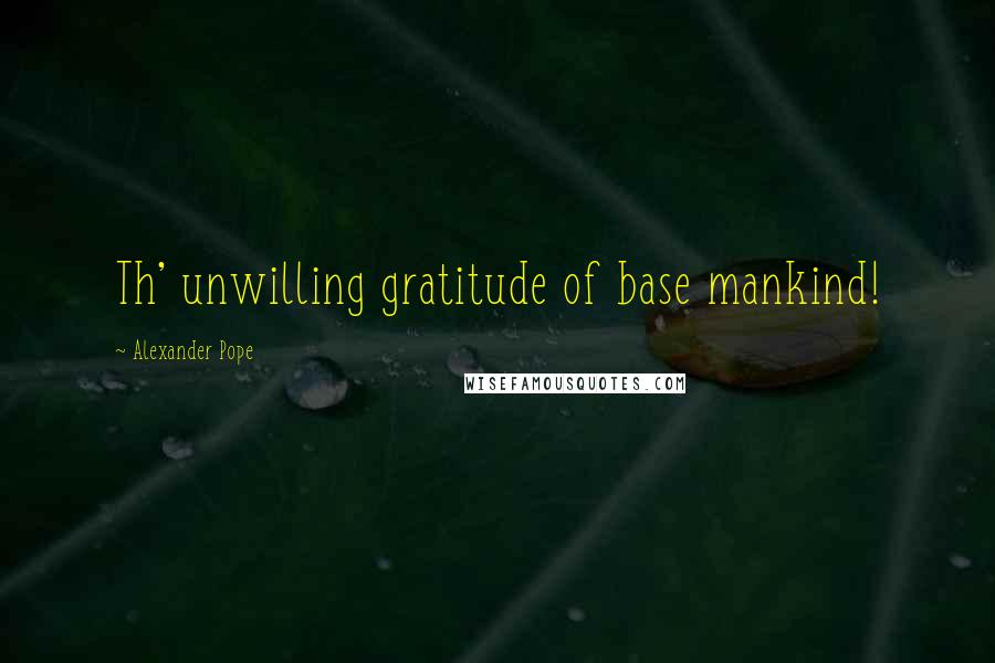 Alexander Pope Quotes: Th' unwilling gratitude of base mankind!