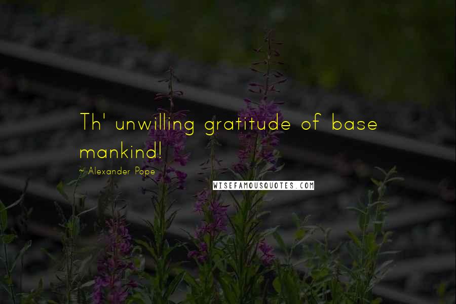 Alexander Pope Quotes: Th' unwilling gratitude of base mankind!