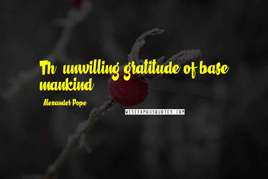 Alexander Pope Quotes: Th' unwilling gratitude of base mankind!