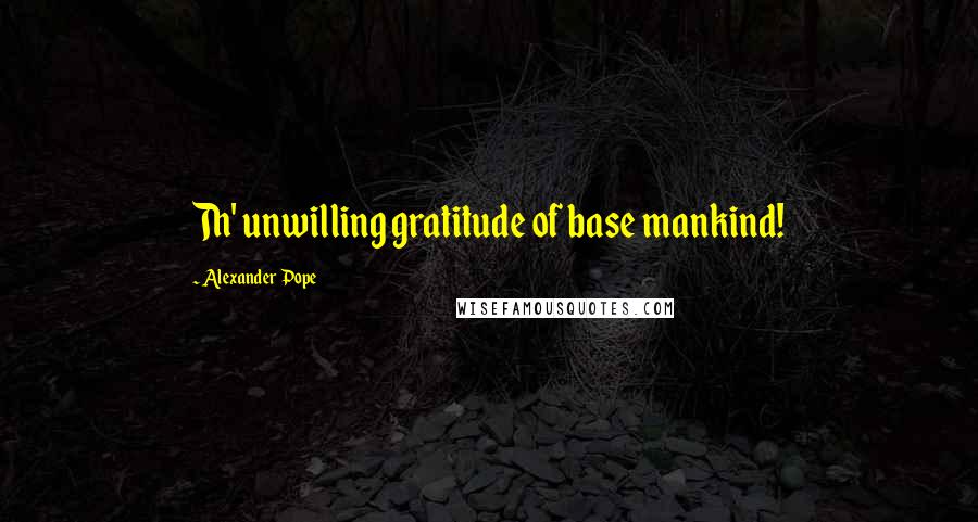 Alexander Pope Quotes: Th' unwilling gratitude of base mankind!