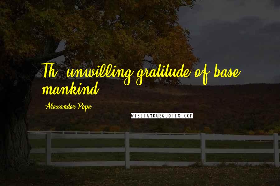 Alexander Pope Quotes: Th' unwilling gratitude of base mankind!