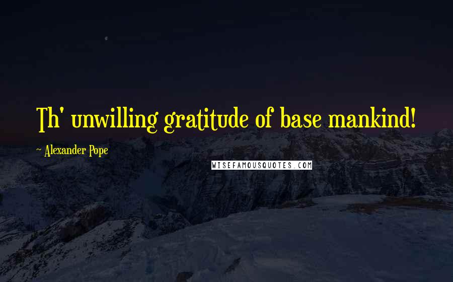 Alexander Pope Quotes: Th' unwilling gratitude of base mankind!