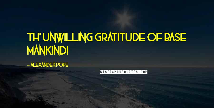 Alexander Pope Quotes: Th' unwilling gratitude of base mankind!