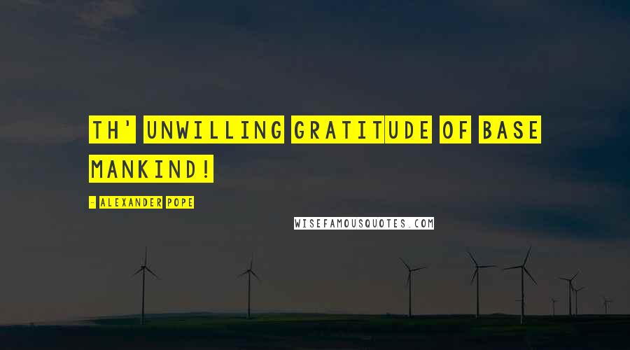 Alexander Pope Quotes: Th' unwilling gratitude of base mankind!