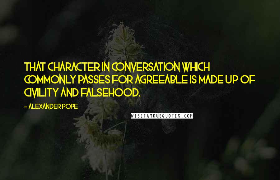 Alexander Pope Quotes: That character in conversation which commonly passes for agreeable is made up of civility and falsehood.