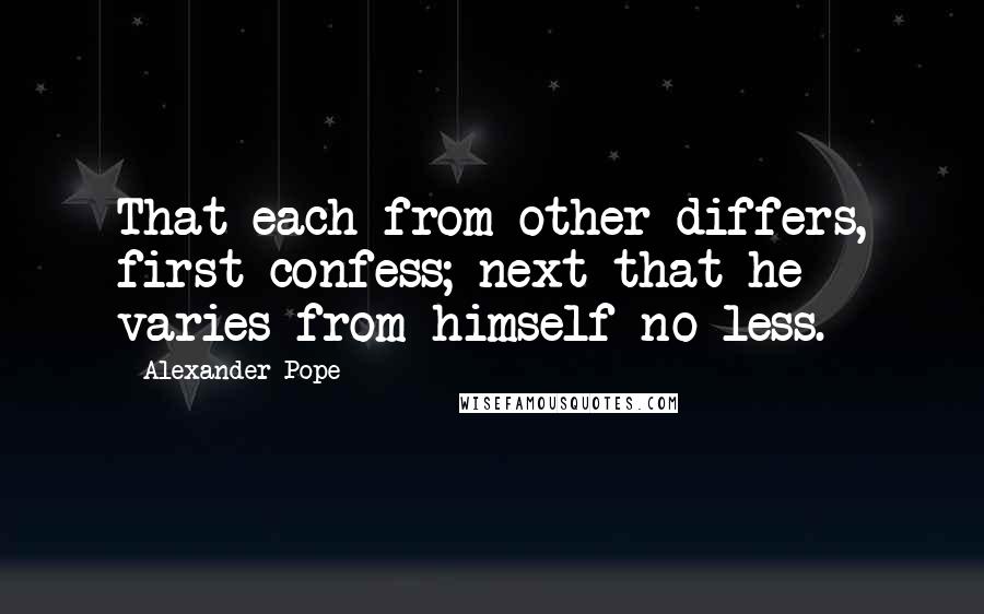 Alexander Pope Quotes: That each from other differs, first confess; next that he varies from himself no less.