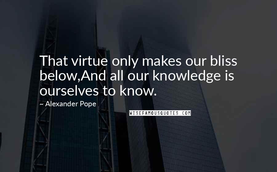 Alexander Pope Quotes: That virtue only makes our bliss below,And all our knowledge is ourselves to know.
