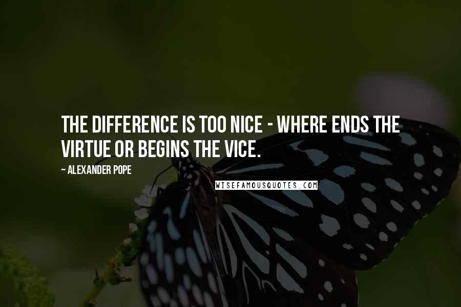 Alexander Pope Quotes: The difference is too nice - Where ends the virtue or begins the vice.