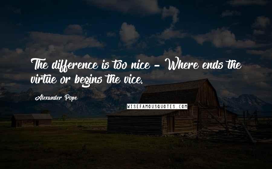 Alexander Pope Quotes: The difference is too nice - Where ends the virtue or begins the vice.