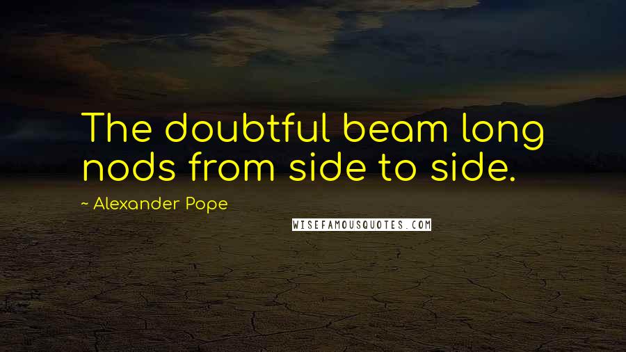 Alexander Pope Quotes: The doubtful beam long nods from side to side.