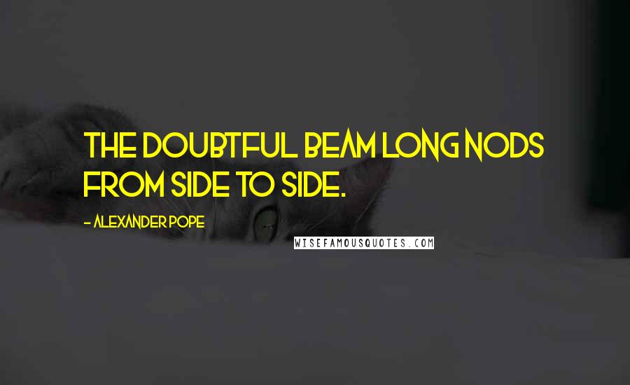 Alexander Pope Quotes: The doubtful beam long nods from side to side.