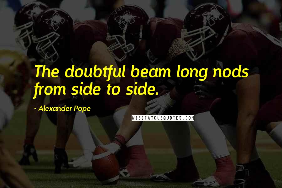 Alexander Pope Quotes: The doubtful beam long nods from side to side.