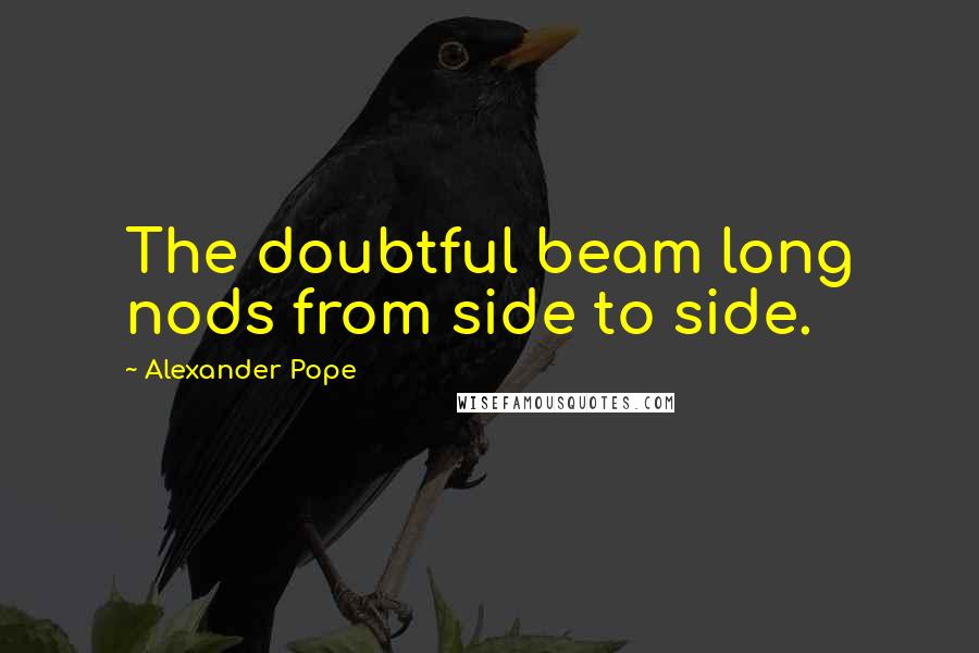 Alexander Pope Quotes: The doubtful beam long nods from side to side.