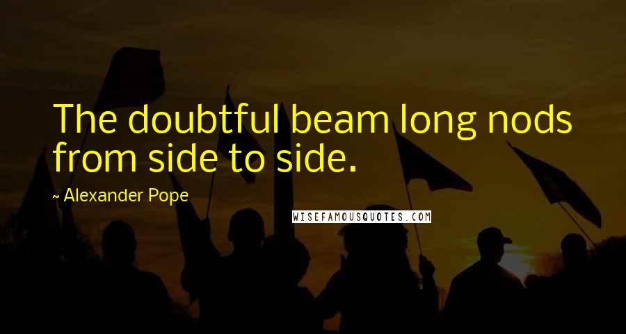 Alexander Pope Quotes: The doubtful beam long nods from side to side.