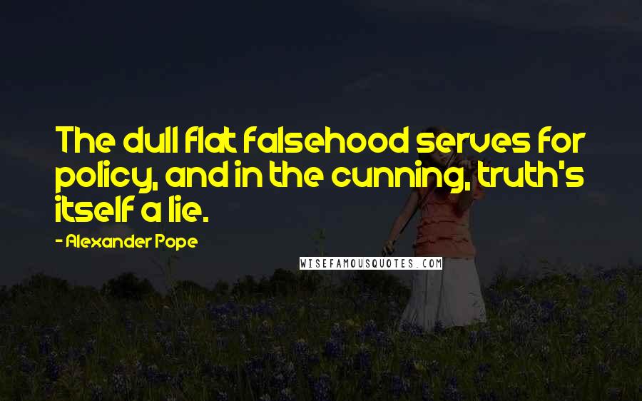 Alexander Pope Quotes: The dull flat falsehood serves for policy, and in the cunning, truth's itself a lie.