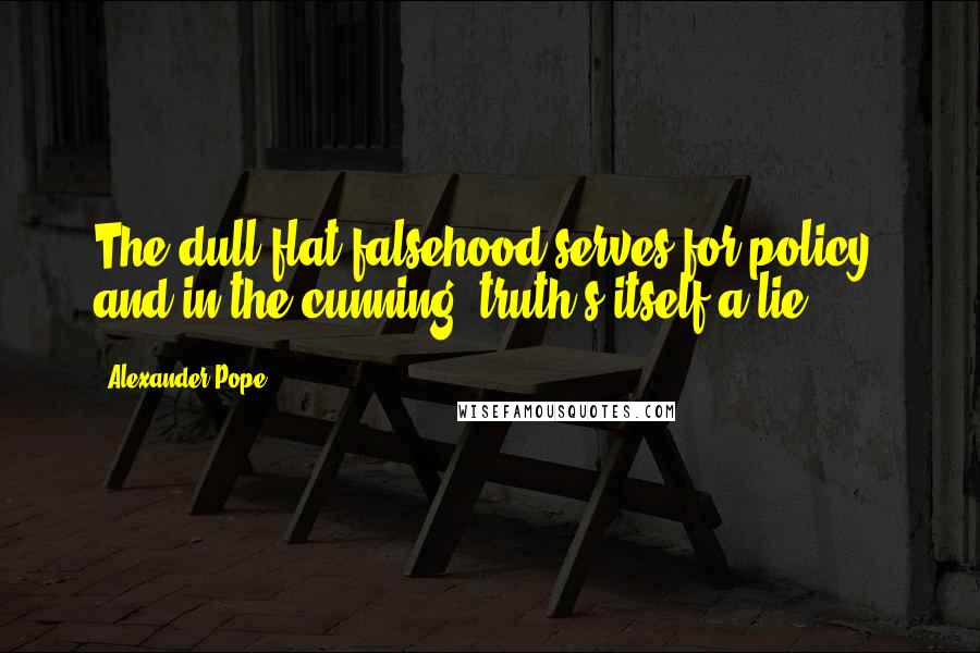 Alexander Pope Quotes: The dull flat falsehood serves for policy, and in the cunning, truth's itself a lie.