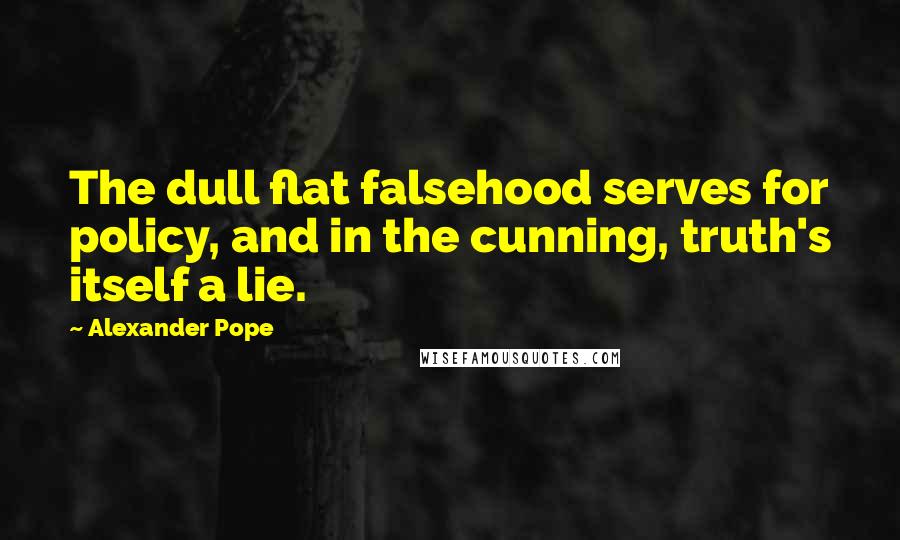 Alexander Pope Quotes: The dull flat falsehood serves for policy, and in the cunning, truth's itself a lie.