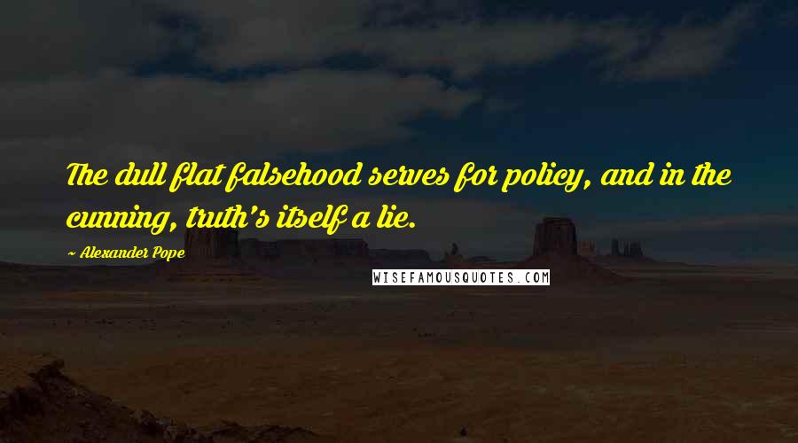 Alexander Pope Quotes: The dull flat falsehood serves for policy, and in the cunning, truth's itself a lie.