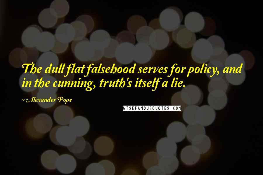 Alexander Pope Quotes: The dull flat falsehood serves for policy, and in the cunning, truth's itself a lie.