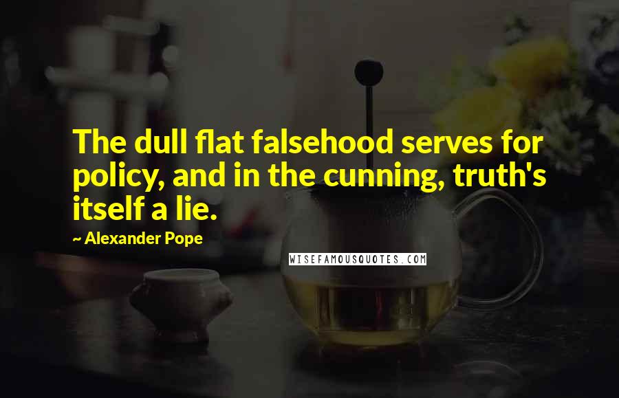 Alexander Pope Quotes: The dull flat falsehood serves for policy, and in the cunning, truth's itself a lie.