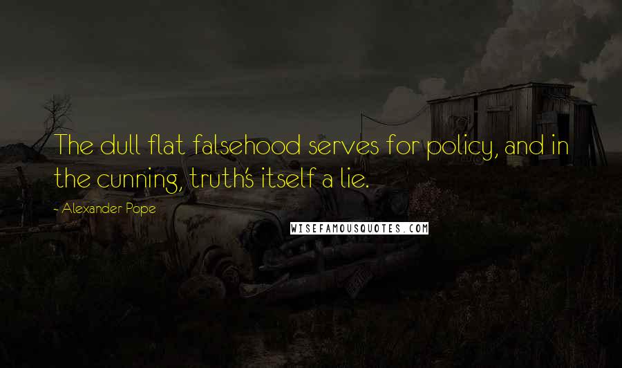 Alexander Pope Quotes: The dull flat falsehood serves for policy, and in the cunning, truth's itself a lie.