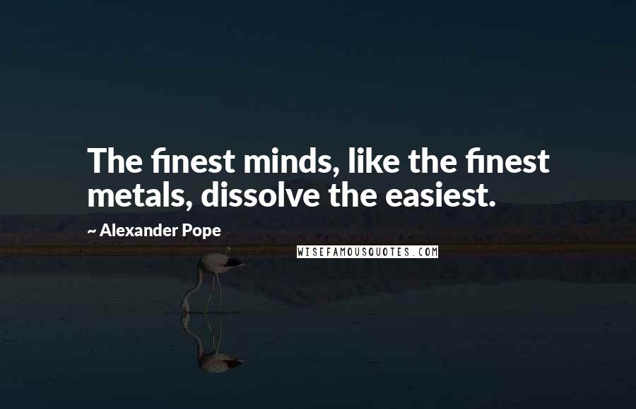 Alexander Pope Quotes: The finest minds, like the finest metals, dissolve the easiest.