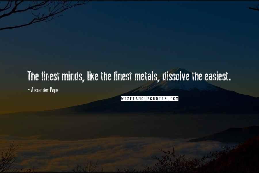 Alexander Pope Quotes: The finest minds, like the finest metals, dissolve the easiest.