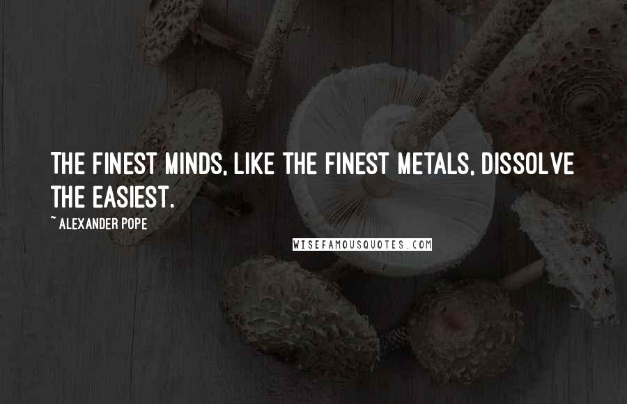 Alexander Pope Quotes: The finest minds, like the finest metals, dissolve the easiest.