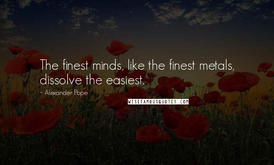 Alexander Pope Quotes: The finest minds, like the finest metals, dissolve the easiest.