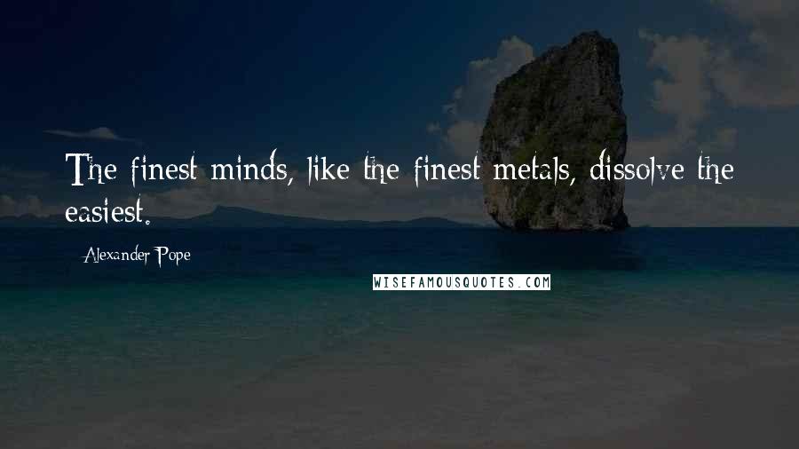 Alexander Pope Quotes: The finest minds, like the finest metals, dissolve the easiest.