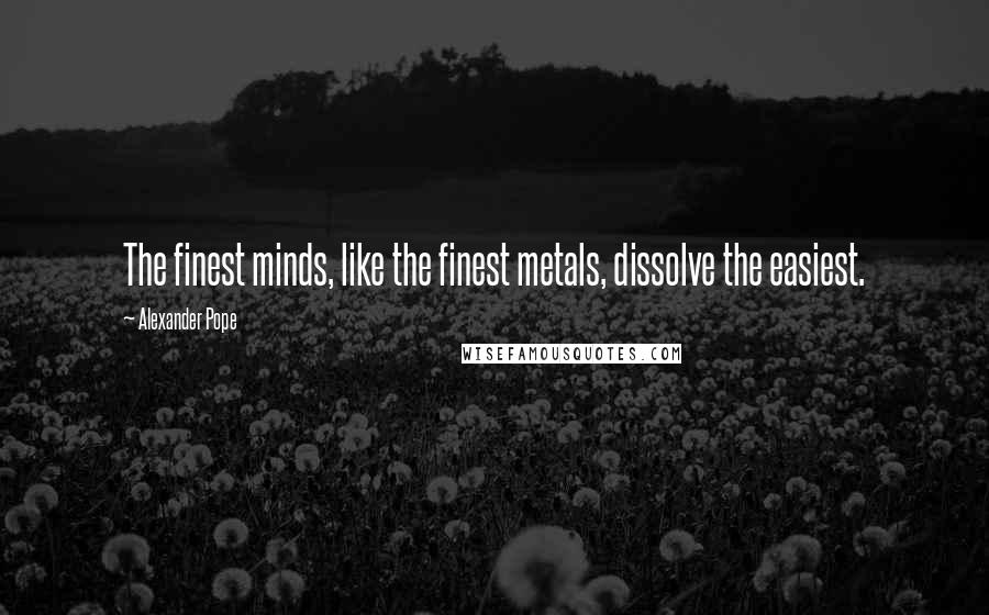 Alexander Pope Quotes: The finest minds, like the finest metals, dissolve the easiest.