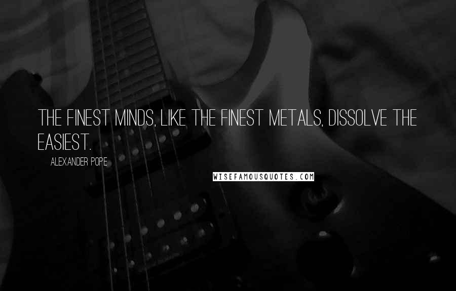 Alexander Pope Quotes: The finest minds, like the finest metals, dissolve the easiest.