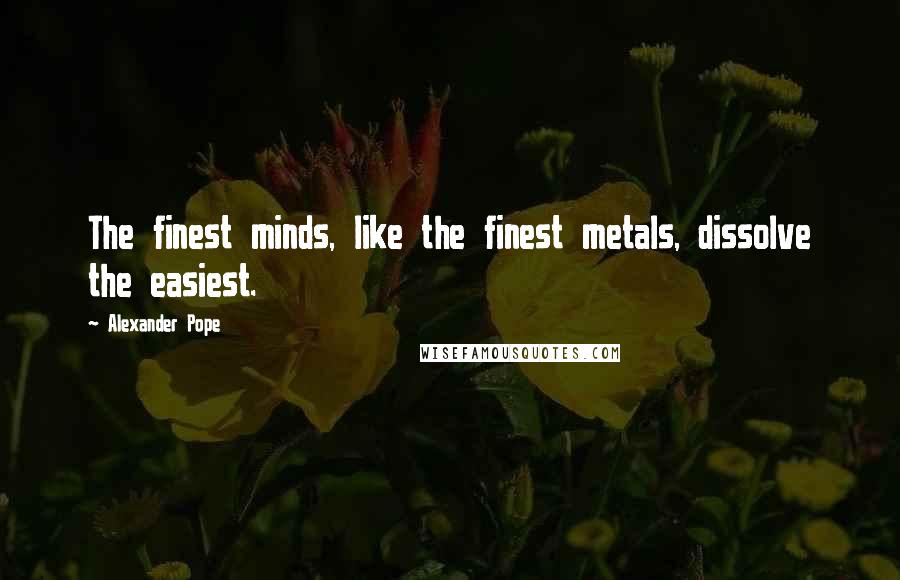 Alexander Pope Quotes: The finest minds, like the finest metals, dissolve the easiest.