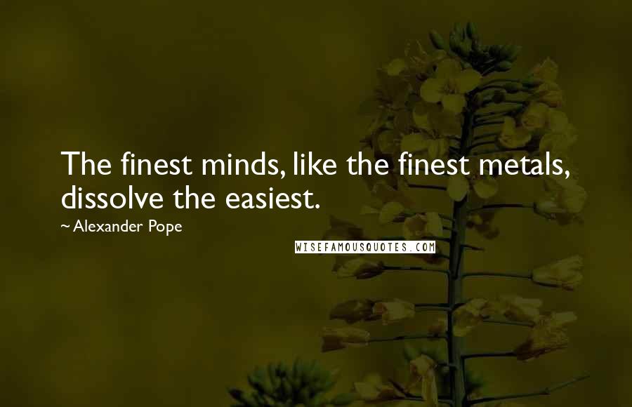 Alexander Pope Quotes: The finest minds, like the finest metals, dissolve the easiest.