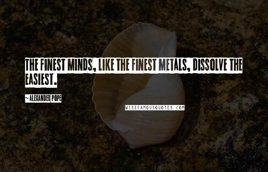 Alexander Pope Quotes: The finest minds, like the finest metals, dissolve the easiest.