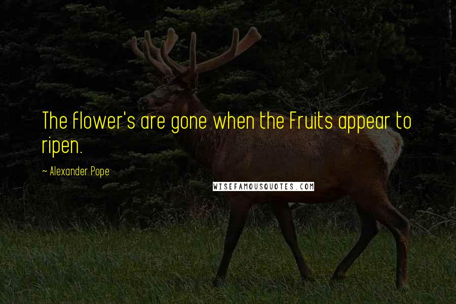 Alexander Pope Quotes: The flower's are gone when the Fruits appear to ripen.