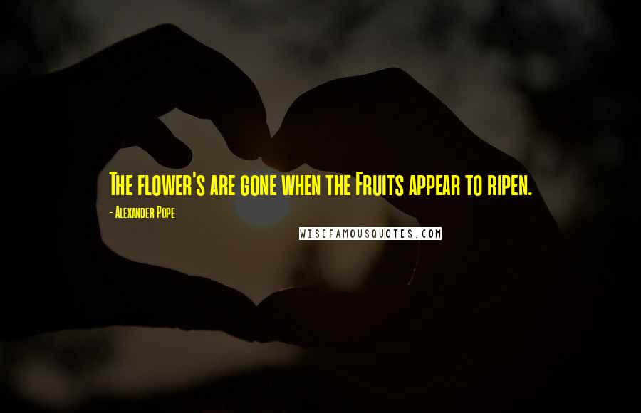 Alexander Pope Quotes: The flower's are gone when the Fruits appear to ripen.