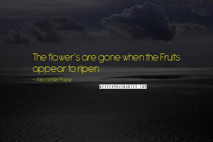 Alexander Pope Quotes: The flower's are gone when the Fruits appear to ripen.