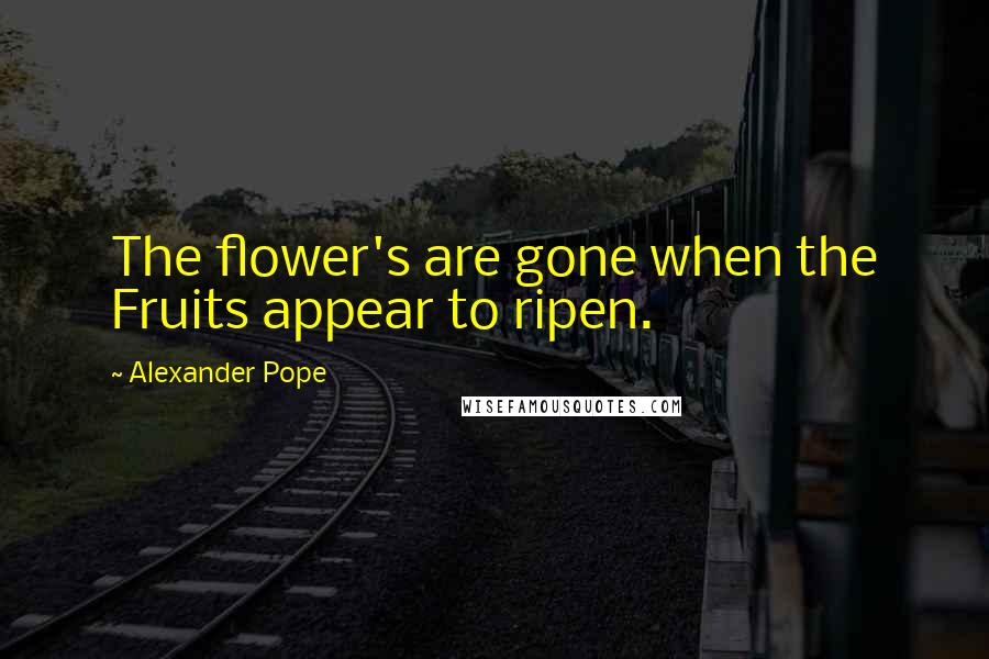 Alexander Pope Quotes: The flower's are gone when the Fruits appear to ripen.