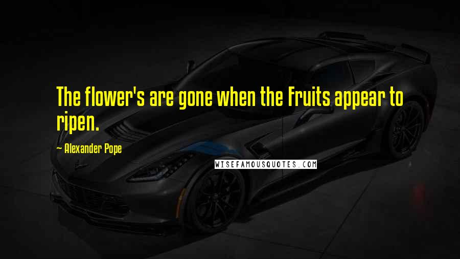 Alexander Pope Quotes: The flower's are gone when the Fruits appear to ripen.
