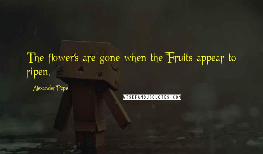 Alexander Pope Quotes: The flower's are gone when the Fruits appear to ripen.
