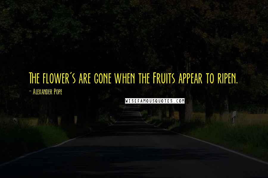 Alexander Pope Quotes: The flower's are gone when the Fruits appear to ripen.