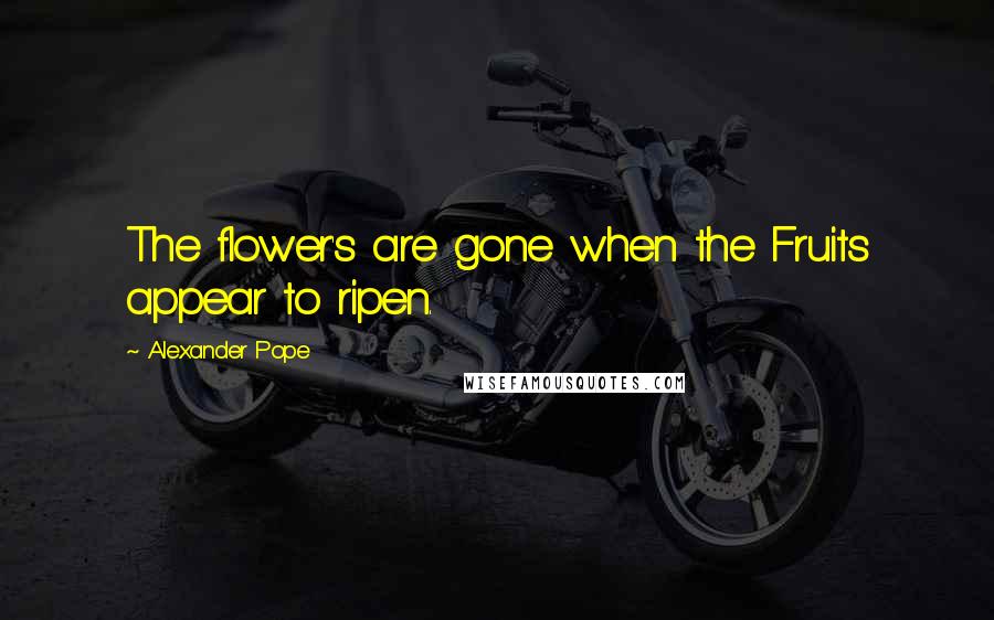 Alexander Pope Quotes: The flower's are gone when the Fruits appear to ripen.