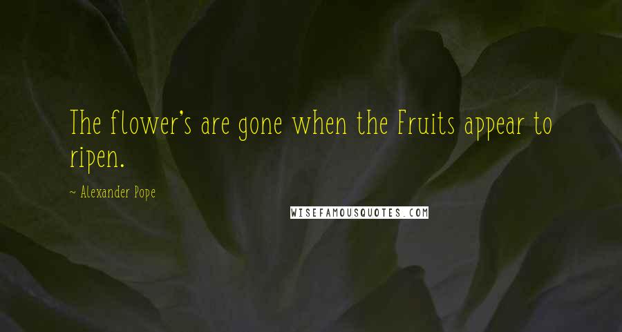 Alexander Pope Quotes: The flower's are gone when the Fruits appear to ripen.