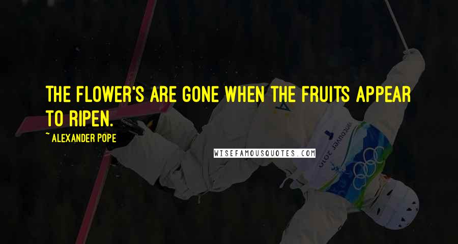 Alexander Pope Quotes: The flower's are gone when the Fruits appear to ripen.